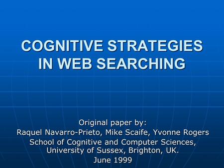 COGNITIVE STRATEGIES IN WEB SEARCHING Original paper by: Raquel Navarro-Prieto, Mike Scaife, Yvonne Rogers School of Cognitive and Computer Sciences, University.