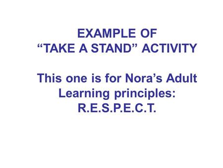 EXAMPLE OF “TAKE A STAND” ACTIVITY This one is for Nora’s Adult Learning principles: R.E.S.P.E.C.T.