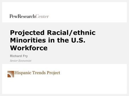 Projected Racial/ethnic Minorities in the U.S. Workforce Richard Fry Senior Economist Hispanic Trends Project.