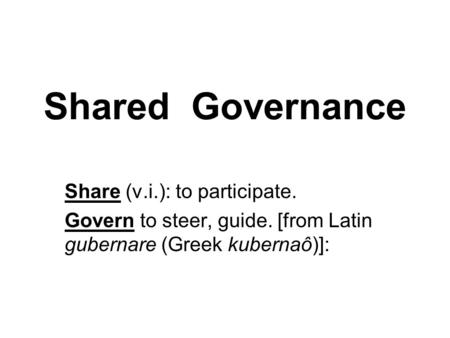 Shared Governance Share (v.i.): to participate. Govern to steer, guide. [from Latin gubernare (Greek kubernaô)]: