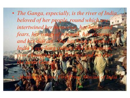 The Ganga, especially, is the river of India, beloved of her people, round which are intertwined her memories, her hopes and fears, her songs of triumph,