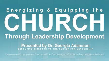 E n e r g i z i n g & E q u i p p i n g t h e CHURCH Through Leadership Development Presented by Dr. Georgia Adamson E X E C U T I V E D I R E C T O R.