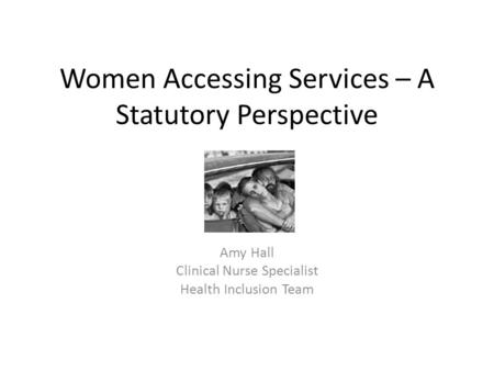 Women Accessing Services – A Statutory Perspective Amy Hall Clinical Nurse Specialist Health Inclusion Team.