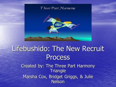 Lifebushido: The New Recruit Process Created by: The Three Part Harmony Triangle Marsha Cox, Bridget Griggs, & Julie Nelson.