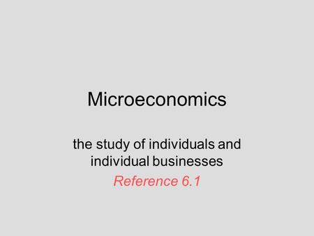 Microeconomics the study of individuals and individual businesses Reference 6.1.