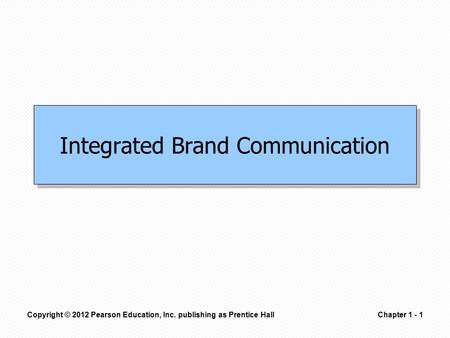 Copyright © 2012 Pearson Education, Inc. publishing as Prentice HallChapter 1 - 1 Integrated Brand Communication.