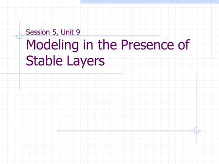 Session 5, Unit 9 Modeling in the Presence of Stable Layers.