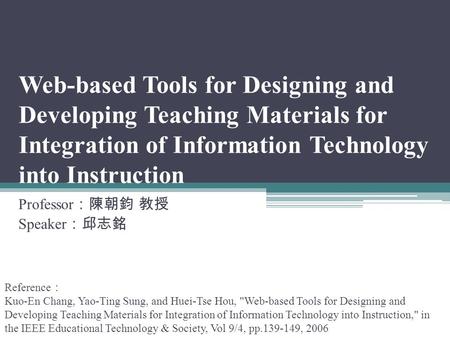 Web-based Tools for Designing and Developing Teaching Materials for Integration of Information Technology into Instruction Professor ：陳朝鈞 教授 Speaker ：邱志銘.