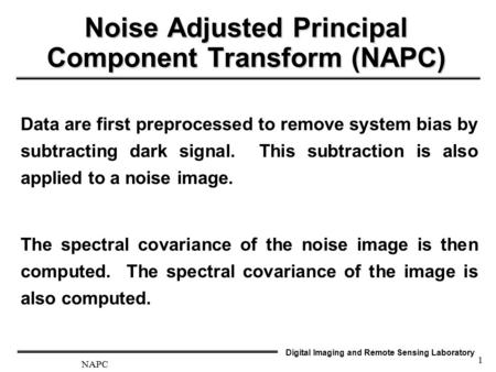 Digital Imaging and Remote Sensing Laboratory NAPC 1 Noise Adjusted Principal Component Transform (NAPC) Data are first preprocessed to remove system bias.