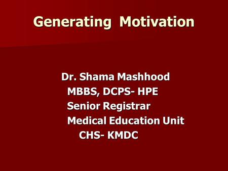 Generating Motivation Dr. Shama Mashhood Dr. Shama Mashhood MBBS, DCPS- HPE MBBS, DCPS- HPE Senior Registrar Senior Registrar Medical Education Unit Medical.