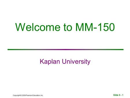 Slide 5 - 1 Copyright © 2009 Pearson Education, Inc. Welcome to MM-150 Kaplan University.