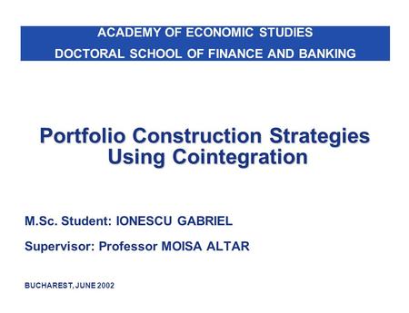 Portfolio Construction Strategies Using Cointegration M.Sc. Student: IONESCU GABRIEL Supervisor: Professor MOISA ALTAR BUCHAREST, JUNE 2002 ACADEMY OF.