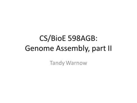 CS/BioE 598AGB: Genome Assembly, part II Tandy Warnow.