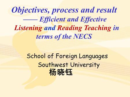 Objectives, process and result —— Efficient and Effective Listening and Reading Teaching in terms of the NECS School of Foreign Languages Southwest University.