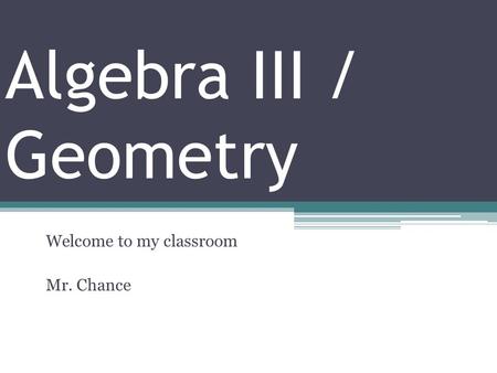 Algebra III / Geometry Welcome to my classroom Mr. Chance.