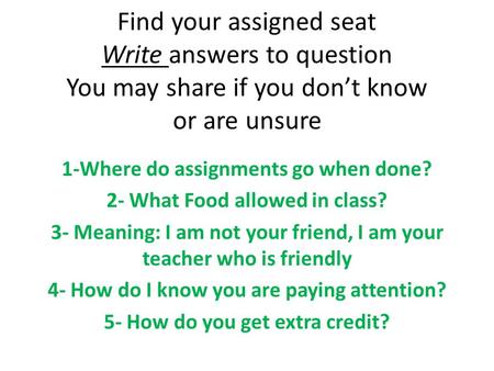 Find your assigned seat Write answers to question You may share if you don’t know or are unsure 1-Where do assignments go when done? 2- What Food allowed.