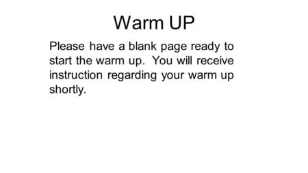 Warm UP Please have a blank page ready to start the warm up. You will receive instruction regarding your warm up shortly.