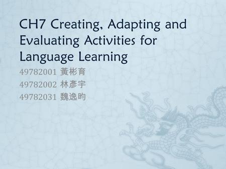 CH7 Creating, Adapting and Evaluating Activities for Language Learning 49782001 黃彬育 49782002 林彥宇 49782031 魏逸昀.