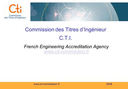 Www.cti-commission.fr 2008 Commission des Titres d’Ingénieur C.T.I. French Engineering Accreditation Agency www.cti-commission.fr.