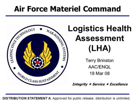 Integrity  Service  Excellence Logistics Health Assessment (LHA) Terry Brinston AAC/ENQL 18 Mar 08 Air Force Materiel Command DISTRIBUTION STATEMENT.