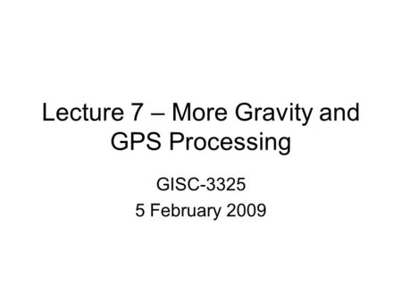 Lecture 7 – More Gravity and GPS Processing GISC-3325 5 February 2009.