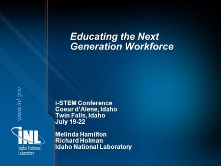 Www.inl.gov Educating the Next Generation Workforce i-STEM Conference Coeur d’Alene, Idaho Twin Falls, Idaho July 19-22 Melinda Hamilton Richard Holman.