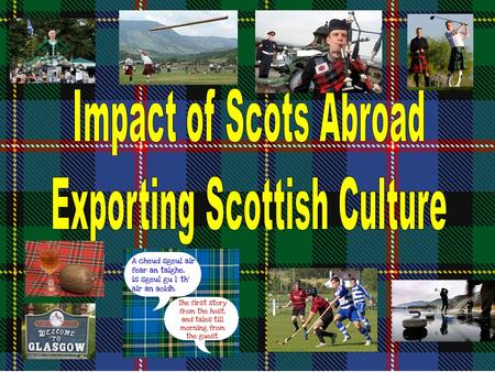 Scots that emigrated abroad exported their culture and this had a long term influence impact effect on the countries they went to. Whatever word the question.