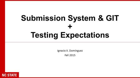 Submission System & GIT + Testing Expectations Ignacio X. Domínguez Fall 2015.