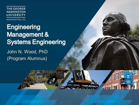 John N. Wood, PhD (Program Alumnus). BS in Electrical Engineering (U.S. Naval Academy) MS in Systems Engineering (The George Washington University) PhD.