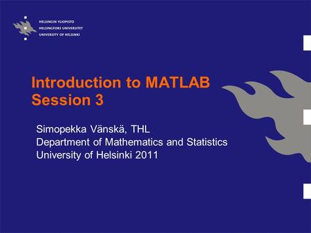 Introduction to MATLAB Session 3 Simopekka Vänskä, THL Department of Mathematics and Statistics University of Helsinki 2011.