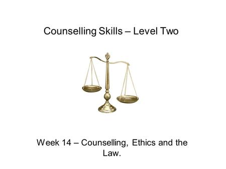 Counselling Skills – Level Two Week 14 – Counselling, Ethics and the Law.