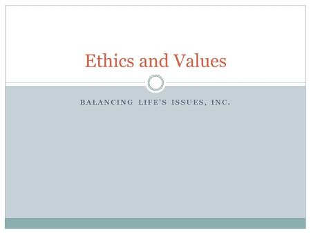 BALANCING LIFE’S ISSUES, INC. Ethics and Values. Objectives Ethics Definition and Quiz Knowing what is right Doing what is right Skills of the ethical.