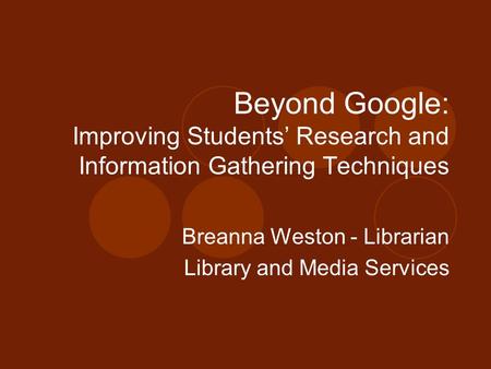 Beyond Google: Improving Students’ Research and Information Gathering Techniques Breanna Weston - Librarian Library and Media Services.