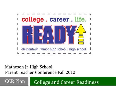 Matheson Jr. High School Parent Teacher Conference Fall 2012 College and Career Readiness CCR Plan.