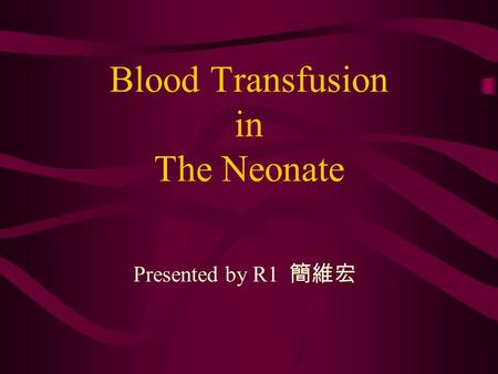 Blood Transfusion in The Neonate Presented by R1 簡維宏.