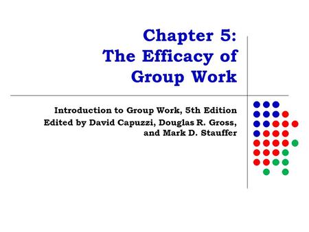 Chapter 5: The Efficacy of Group Work Introduction to Group Work, 5th Edition Edited by David Capuzzi, Douglas R. Gross, and Mark D. Stauffer.