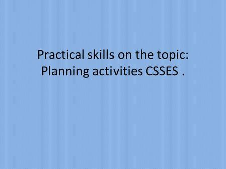 Practical skills on the topic: Planning activities CSSES.