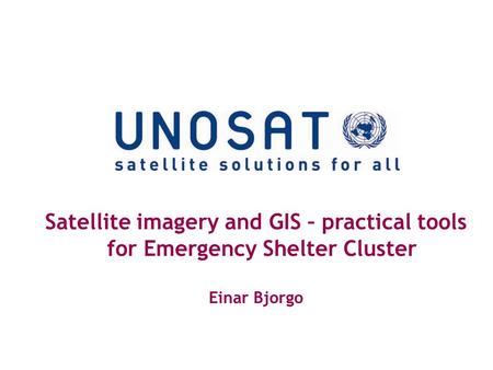 Satellite imagery and GIS – practical tools for Emergency Shelter Cluster Einar Bjorgo.