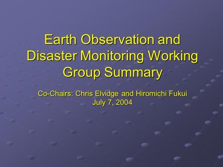 Earth Observation and Disaster Monitoring Working Group Summary Co-Chairs: Chris Elvidge and Hiromichi Fukui July 7, 2004.