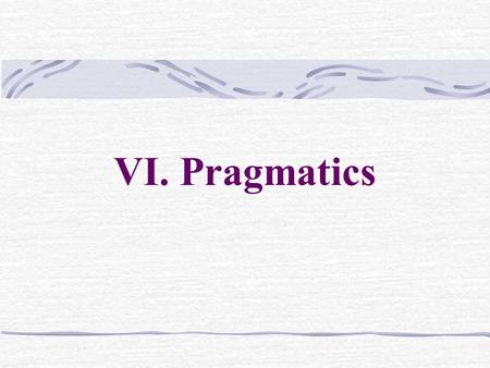 VI. Pragmatics. 6. 6.1.1 Some basic notion Pragmatics is a comparatively new branch of linguistic studies It can be defined as the study of how speakers.