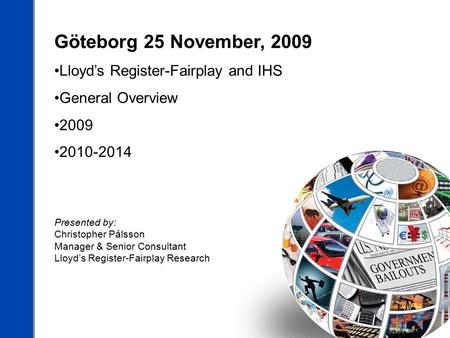 Göteborg 25 November, 2009 Lloyd’s Register-Fairplay and IHS General Overview 2009 2010-2014 Presented by: Christopher Pålsson Manager & Senior Consultant.