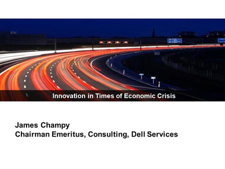 Innovation in Times of Economic Crisis James Champy Chairman Emeritus, Consulting, Dell Services.