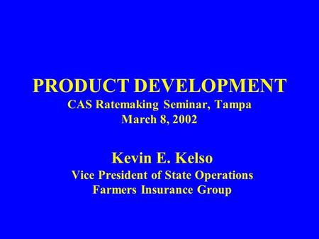 PRODUCT DEVELOPMENT CAS Ratemaking Seminar, Tampa March 8, 2002 Kevin E. Kelso Vice President of State Operations Farmers Insurance Group.