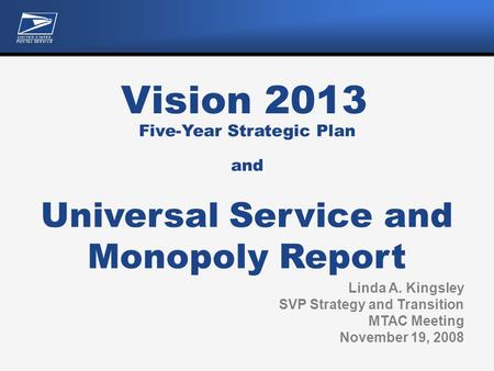 Vision 2013 Linda A. Kingsley SVP Strategy and Transition MTAC Meeting November 19, 2008 Five-Year Strategic Plan and Universal Service and Monopoly Report.