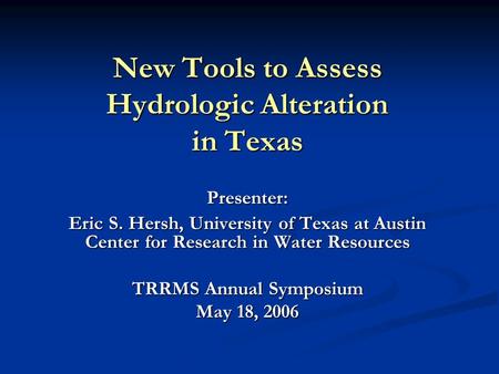 Presenter: Eric S. Hersh, University of Texas at Austin Center for Research in Water Resources TRRMS Annual Symposium May 18, 2006 New Tools to Assess.