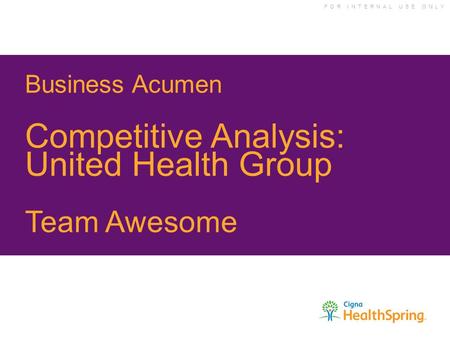 F O R I N T E R N A L U S E O N L Y Business Acumen Competitive Analysis: United Health Group Team Awesome.