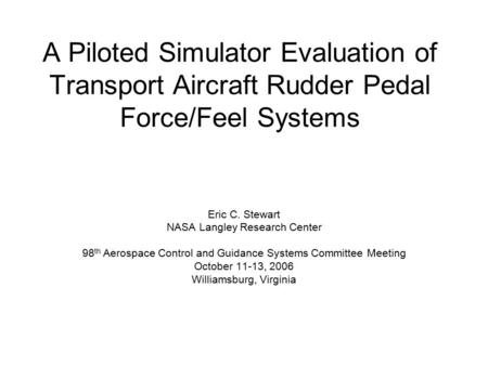 A Piloted Simulator Evaluation of Transport Aircraft Rudder Pedal Force/Feel Systems Eric C. Stewart NASA Langley Research Center 98 th Aerospace Control.