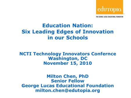 1 Education Nation: Six Leading Edges of Innovation in our Schools NCTI Technology Innovators Confernce Washington, DC November 15, 2010 Milton Chen, PhD.