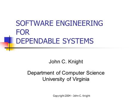 Copyright 2004 - John C. Knight SOFTWARE ENGINEERING FOR DEPENDABLE SYSTEMS John C. Knight Department of Computer Science University of Virginia.