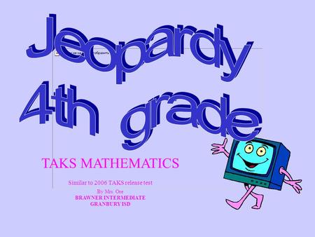 TAKS MATHEMATICS Similar to 2006 TAKS release test By Mrs. Ore BRAWNER INTERMEDIATE GRANBURY ISD.